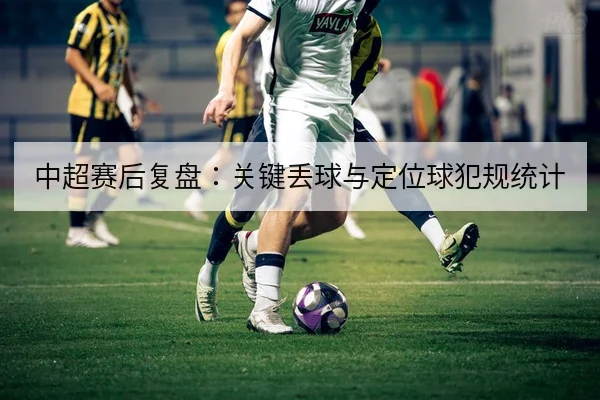 中超赛后复盘：关键丢球与定位球犯规统计