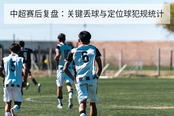 中超赛后复盘：关键丢球与定位球犯规统计