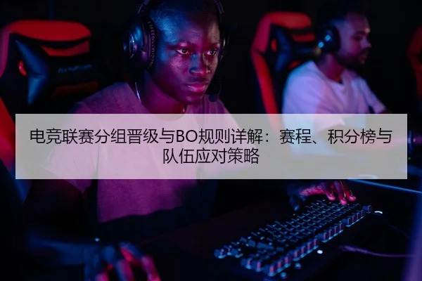 电竞联赛分组晋级与BO规则详解：赛程、积分榜与队伍应对策略
